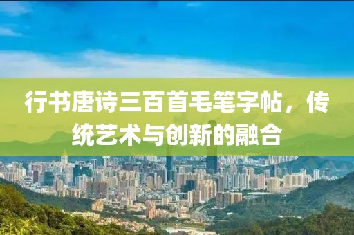 行书唐诗三百首毛笔字帖，传统艺术与创新的融合