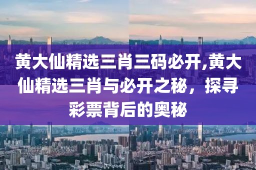 黄大仙精选三肖三码必开,黄大仙精选三肖与必开之秘，探寻彩票背后的奥秘