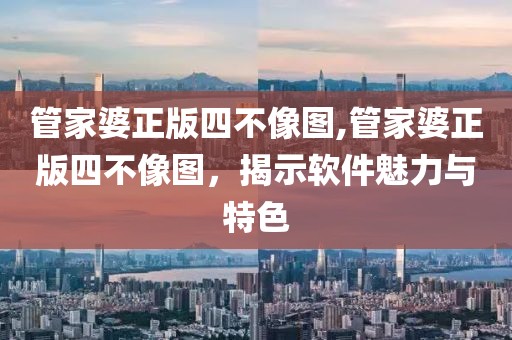管家婆正版四不像图,管家婆正版四不像图，揭示软件魅力与特色