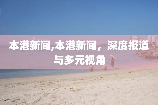 本港新闻,本港新闻，深度报道与多元视角