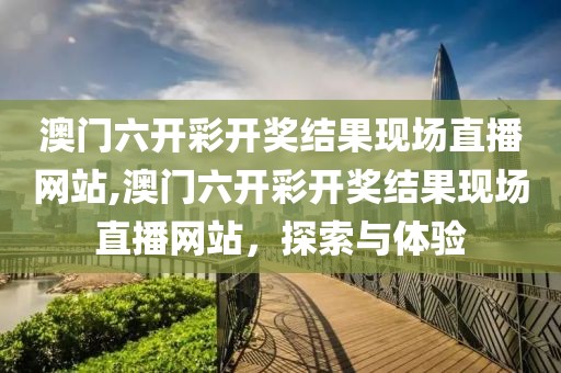 澳门六开彩开奖结果现场直播网站,澳门六开彩开奖结果现场直播网站，探索与体验