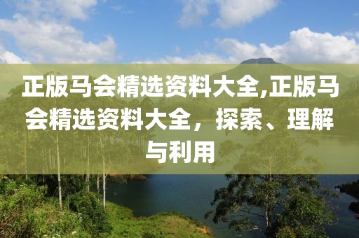 正版马会精选资料大全,正版马会精选资料大全，探索、理解与利用