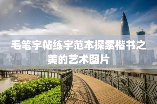毛笔字帖练字范本探索楷书之美的艺术图片