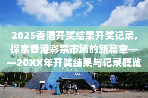 2025香港开奖结果开奖记录,探索香港彩票市场的新篇章——20XX年开奖结果与记录概览