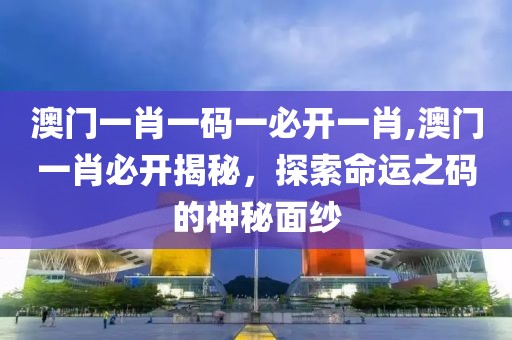 澳门一肖一码一必开一肖,澳门一肖必开揭秘，探索命运之码的神秘面纱