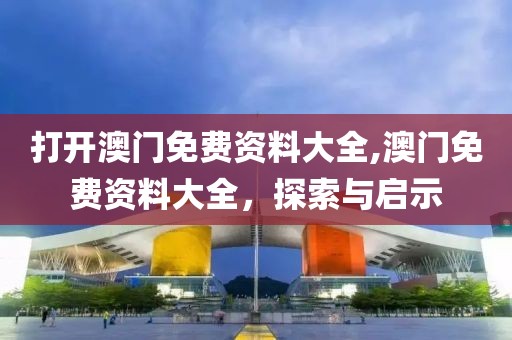 打开澳门免费资料大全,澳门免费资料大全，探索与启示