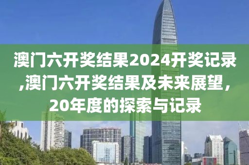 澳门六开奖结果2024开奖记录,澳门六开奖结果及未来展望，20年度的探索与记录