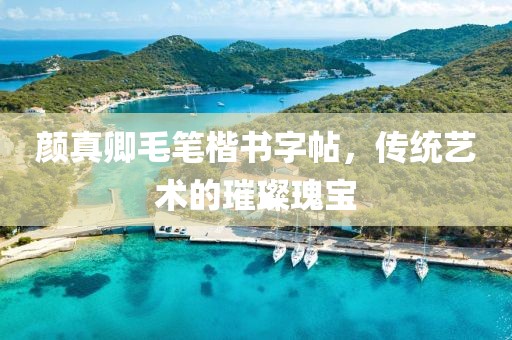 颜真卿毛笔楷书字帖，传统艺术的璀璨瑰宝