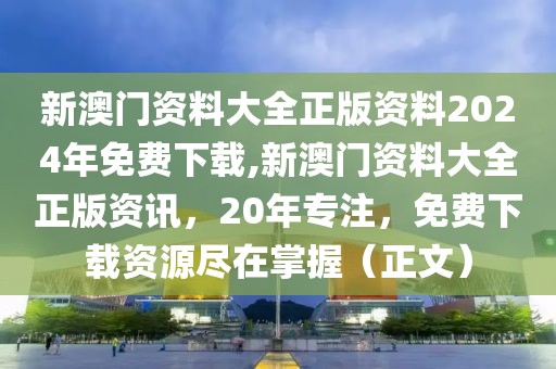 新澳门资料大全正版资料2024年免费下载,新澳门资料大全正版资讯，20年专注，免费下载资源尽在掌握（正文）