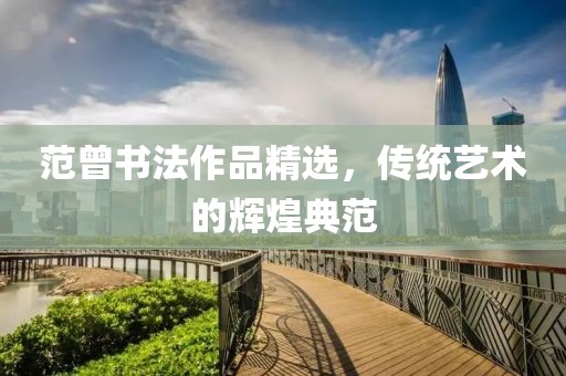 范曾书法作品精选，传统艺术的辉煌典范