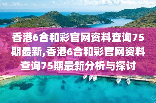 香港6合和彩官网资料查询75期最新,香港6合和彩官网资料查询75期最新分析与探讨
