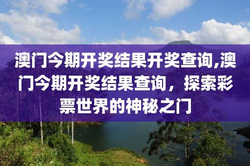 澳门今期开奖结果开奖查询,澳门今期开奖结果查询，探索彩票世界的神秘之门