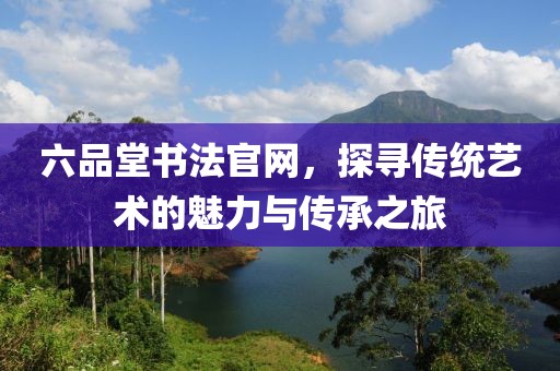 六品堂书法官网，探寻传统艺术的魅力与传承之旅