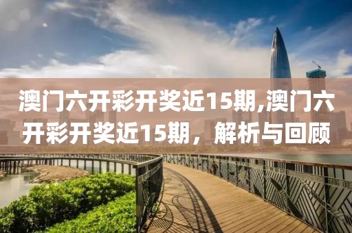 澳门六开彩开奖近15期,澳门六开彩开奖近15期，解析与回顾