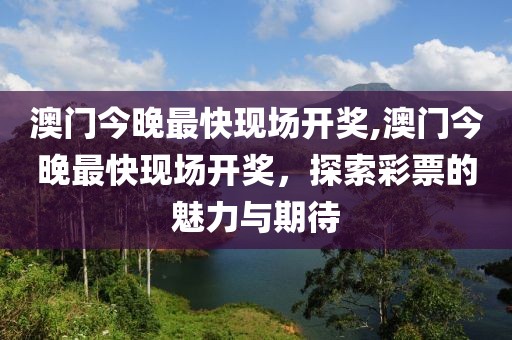 澳门今晚最快现场开奖,澳门今晚最快现场开奖，探索彩票的魅力与期待