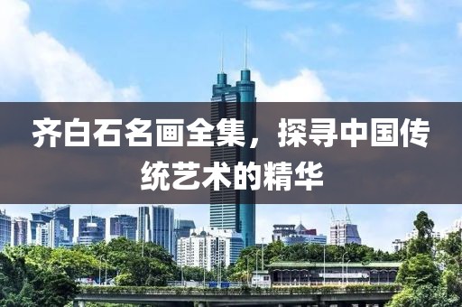 齐白石名画全集，探寻中国传统艺术的精华
