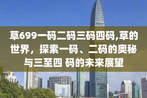 草699一码二码三码四码,草的世界，探索一码、二码的奥秘与三至四 码的未来展望