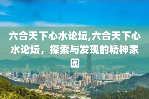 六合天下心水论坛,六合天下心水论坛，探索与发现的精神家园