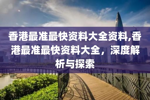 香港最准最快资料大全资料,香港最准最快资料大全，深度解析与探索