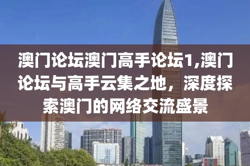 澳门论坛澳门高手论坛1,澳门论坛与高手云集之地，深度探索澳门的网络交流盛景
