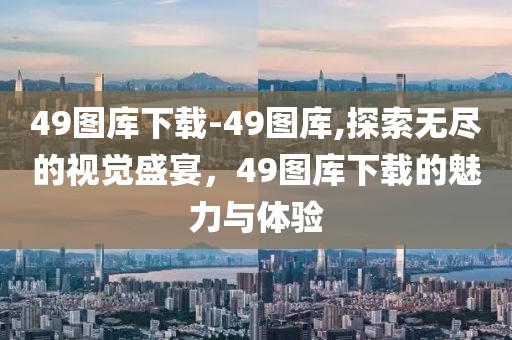 49图库下载-49图库,探索无尽的视觉盛宴，49图库下载的魅力与体验