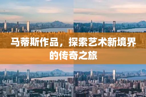 马蒂斯作品，探索艺术新境界的传奇之旅