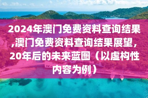 2024年澳门免费资料查询结果,澳门免费资料查询结果展望，20年后的未来蓝图（以虚构性内容为例）