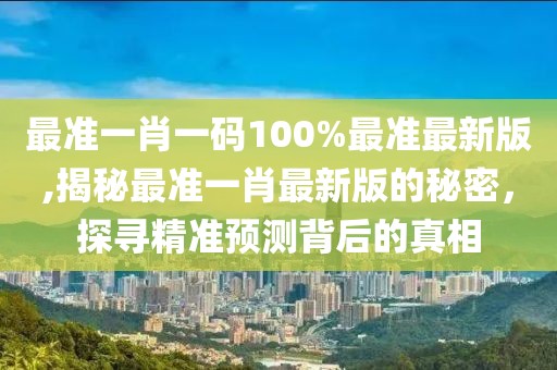 最准一肖一码100%最准最新版,揭秘最准一肖最新版的秘密，探寻精准预测背后的真相
