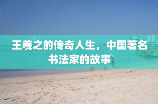 王羲之的传奇人生，中国著名书法家的故事