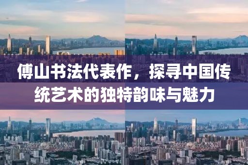 傅山书法代表作，探寻中国传统艺术的独特韵味与魅力