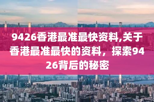 9426香港最准最快资料,关于香港最准最快的资料，探索9426背后的秘密