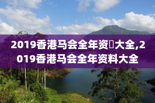 2019香港马会全年资枓大全,2019香港马会全年资料大全