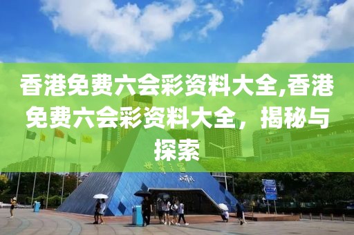 香港免费六会彩资料大全,香港免费六会彩资料大全，揭秘与探索