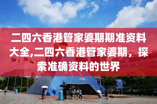二四六香港管家婆期期准资料大全,二四六香港管家婆期，探索准确资料的世界