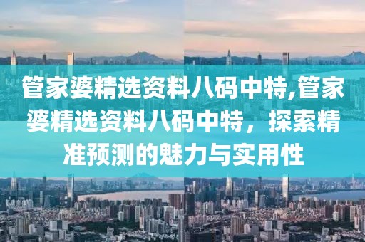 管家婆精选资料八码中特,管家婆精选资料八码中特，探索精准预测的魅力与实用性