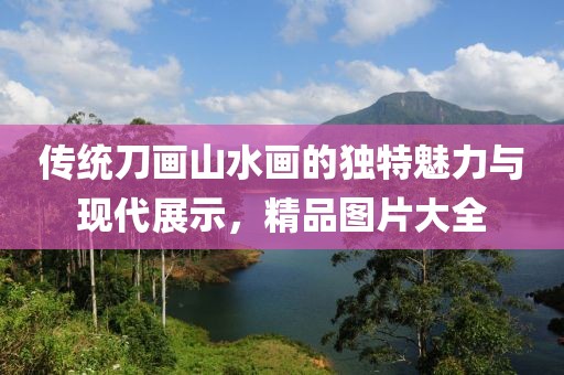 传统刀画山水画的独特魅力与现代展示，精品图片大全