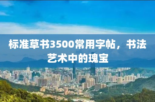 标准草书3500常用字帖，书法艺术中的瑰宝