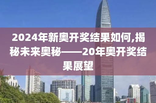 2024年新奥开奖结果如何,揭秘未来奥秘——20年奥开奖结果展望