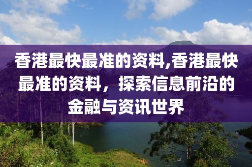 香港最快最准的资料,香港最快最准的资料，探索信息前沿的金融与资讯世界