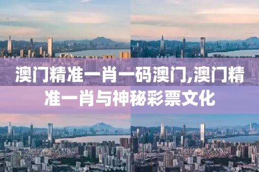 澳门精准一肖一码澳门,澳门精准一肖与神秘彩票文化