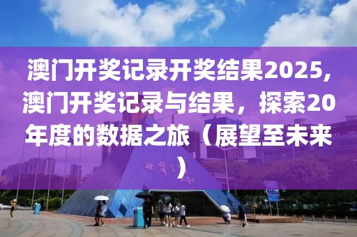 澳门开奖记录开奖结果2025,澳门开奖记录与结果，探索20年度的数据之旅（展望至未来）