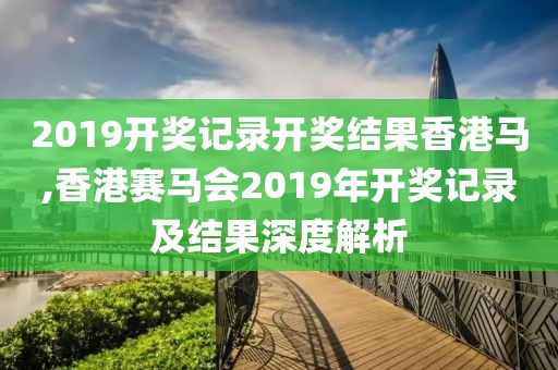 2019开奖记录开奖结果香港马,香港赛马会2019年开奖记录及结果深度解析