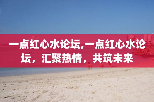 一点红心水论坛,一点红心水论坛，汇聚热情，共筑未来