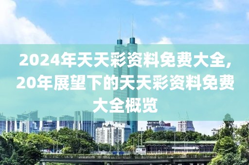 2024年天天彩资料免费大全,20年展望下的天天彩资料免费大全概览
