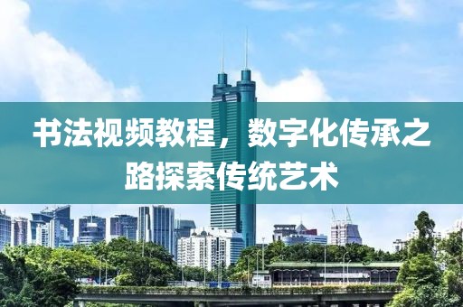 书法视频教程，数字化传承之路探索传统艺术