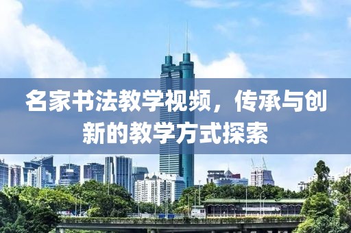 名家书法教学视频，传承与创新的教学方式探索
