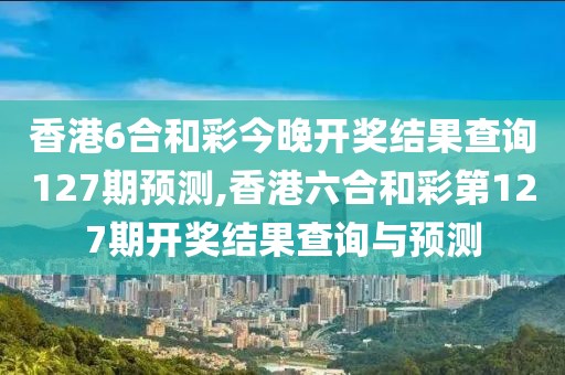 香港6合和彩今晚开奖结果查询127期预测,香港六合和彩第127期开奖结果查询与预测