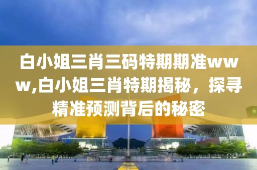 白小姐三肖三码特期期准www,白小姐三肖特期揭秘，探寻精准预测背后的秘密