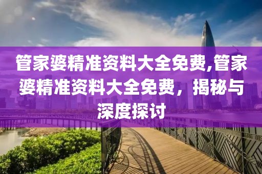 管家婆精准资料大全免费,管家婆精准资料大全免费，揭秘与深度探讨