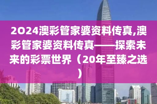 2O24澳彩管家婆资料传真,澳彩管家婆资料传真——探索未来的彩票世界（20年至臻之选）